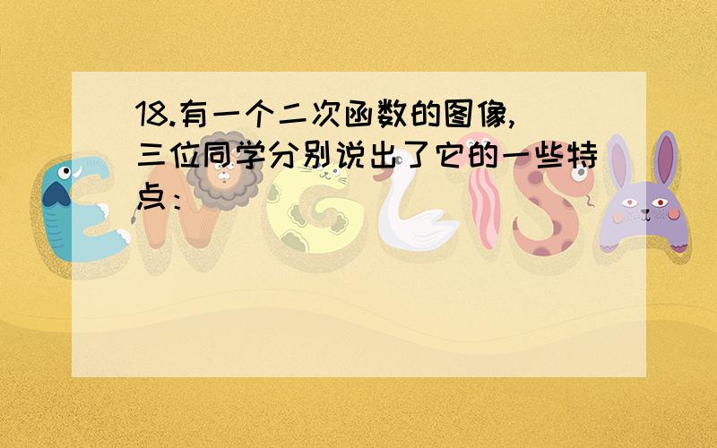 18.有一个二次函数的图像,三位同学分别说出了它的一些特点：