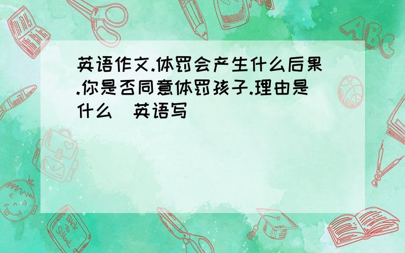 英语作文.体罚会产生什么后果.你是否同意体罚孩子.理由是什么(英语写)