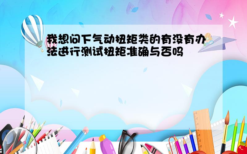 我想问下气动扭矩类的有没有办法进行测试扭矩准确与否吗