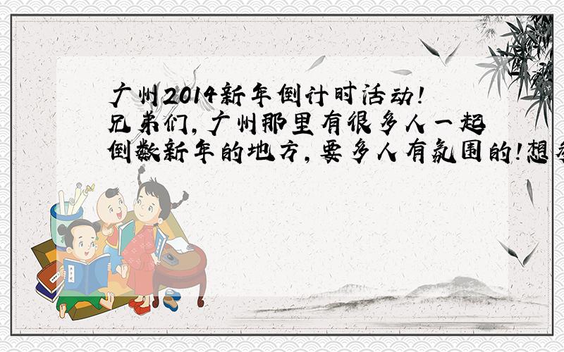 广州2014新年倒计时活动!兄弟们,广州那里有很多人一起倒数新年的地方,要多人有氛围的!想参加一次,同时想约个同学去,但