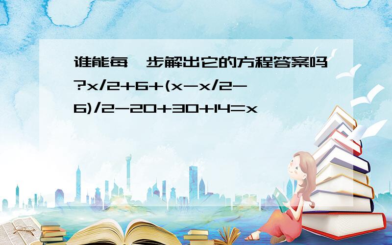 谁能每一步解出它的方程答案吗?x/2+6+(x-x/2-6)/2-20+30+14=x