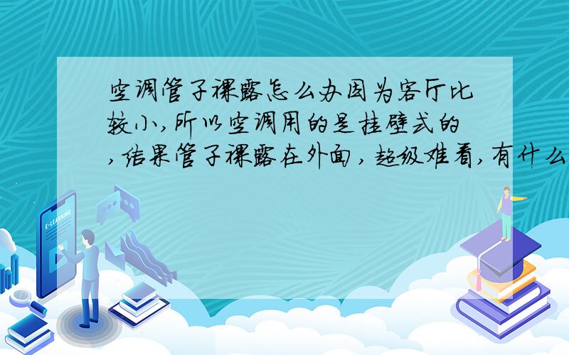 空调管子裸露怎么办因为客厅比较小,所以空调用的是挂壁式的,结果管子裸露在外面,超级难看,有什么办法把它遮盖起来 管子是横