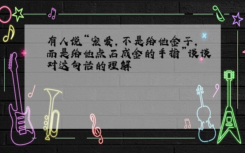 有人说“宠爱,不是给他金子,而是给他点石成金的手指”谈谈对这句话的理解