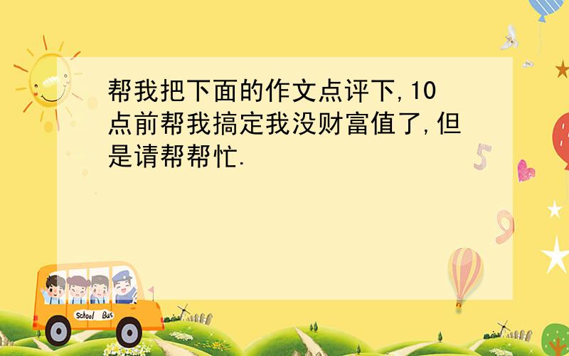 帮我把下面的作文点评下,10点前帮我搞定我没财富值了,但是请帮帮忙.