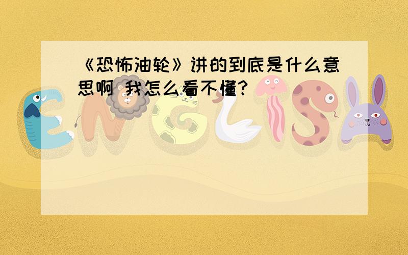 《恐怖油轮》讲的到底是什么意思啊 我怎么看不懂?