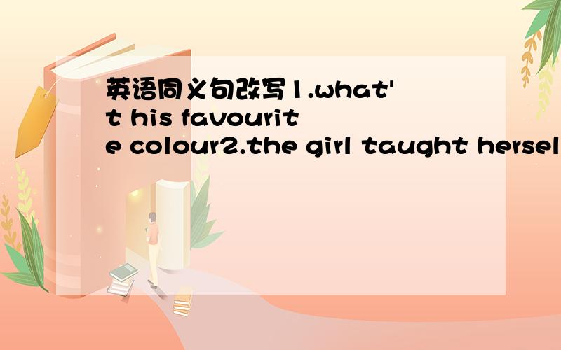 英语同义句改写1.what't his favourite colour2.the girl taught hersel