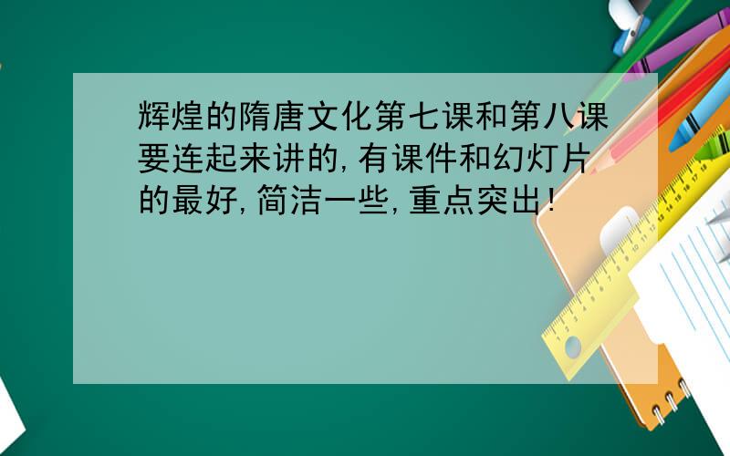 辉煌的隋唐文化第七课和第八课要连起来讲的,有课件和幻灯片的最好,简洁一些,重点突出!