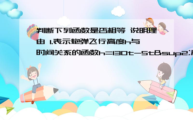 判断下列函数是否相等 说明理由 1.表示炮弹飞行高度h与时间关系的函数h=130t-5t²和2次函数y=130