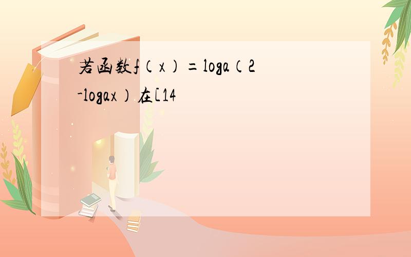 若函数f（x）=loga（2-logax）在[14