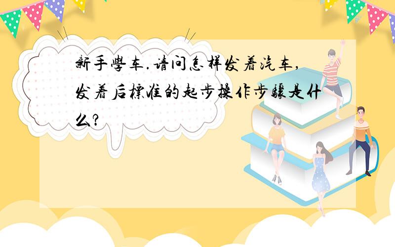 新手学车.请问怎样发着汽车,发着后标准的起步操作步骤是什么?