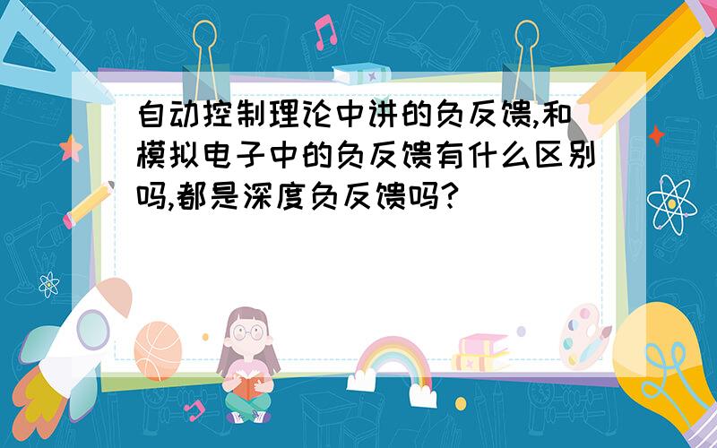 自动控制理论中讲的负反馈,和模拟电子中的负反馈有什么区别吗,都是深度负反馈吗?