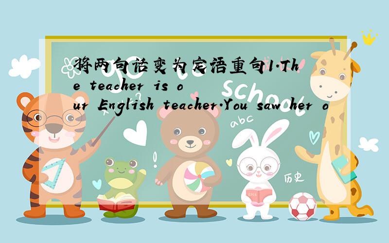 将两句话变为定语重句1.The teacher is our English teacher.You saw her o