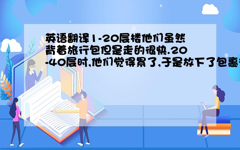 英语翻译1-20层楼他们虽然背着旅行包但是走的很快.20-40层时,他们觉得累了,于是放下了包裹往上爬.40-60层时,