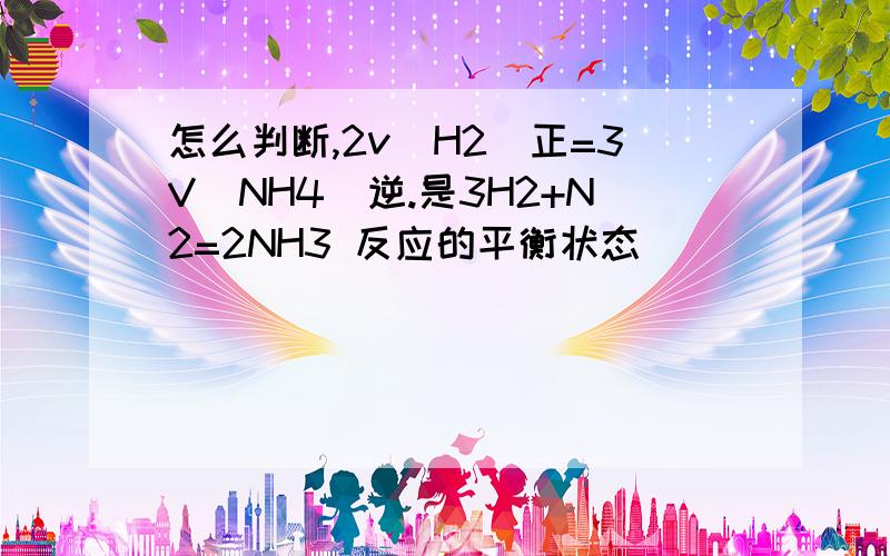 怎么判断,2v（H2）正=3V（NH4）逆.是3H2+N2=2NH3 反应的平衡状态