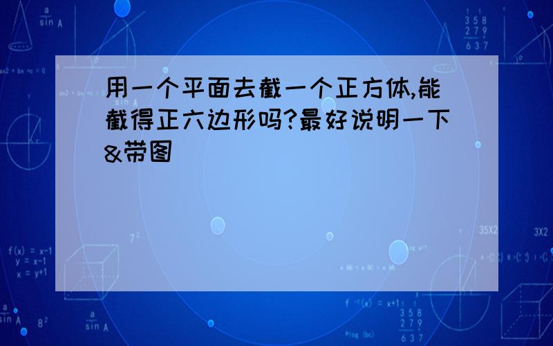 用一个平面去截一个正方体,能截得正六边形吗?最好说明一下&带图