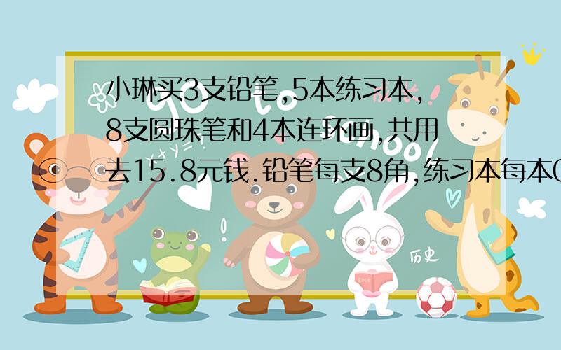 小琳买3支铅笔,5本练习本,8支圆珠笔和4本连环画,共用去15.8元钱.铅笔每支8角,练习本每本0.50元.售货员的账是