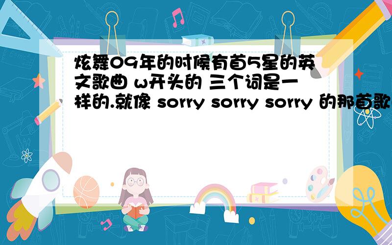 炫舞09年的时候有首5星的英文歌曲 w开头的 三个词是一样的.就像 sorry sorry sorry 的那首歌曲叫什么