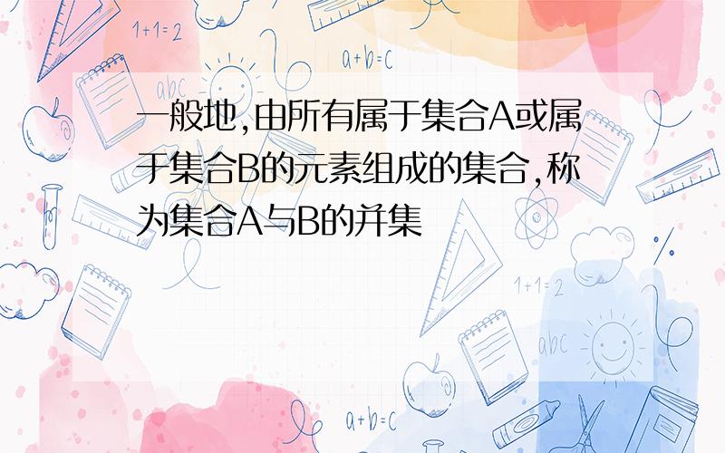 一般地,由所有属于集合A或属于集合B的元素组成的集合,称为集合A与B的并集