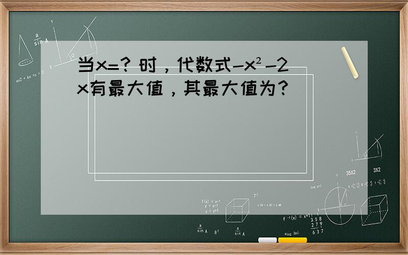 当x=？时，代数式-x²-2x有最大值，其最大值为？