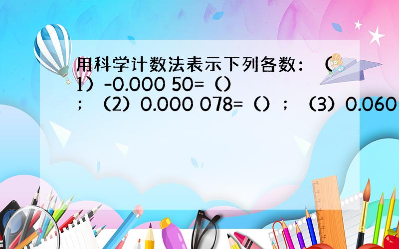 用科学计数法表示下列各数：（1）-0.000 50=（）；（2）0.000 078=（）；（3）0.060 6=（）