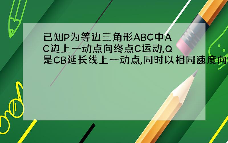 已知P为等边三角形ABC中AC边上一动点向终点C运动,Q是CB延长线上一动点,同时以相同速度向延长线方向运动