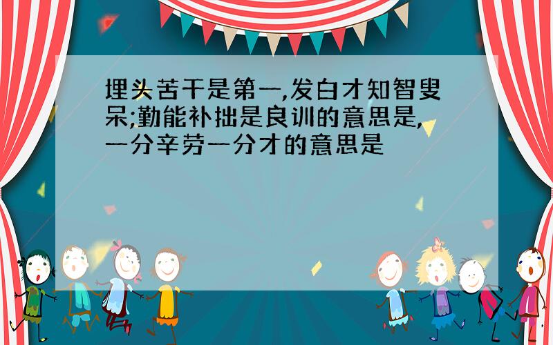 埋头苦干是第一,发白才知智叟呆;勤能补拙是良训的意思是,一分辛劳一分才的意思是