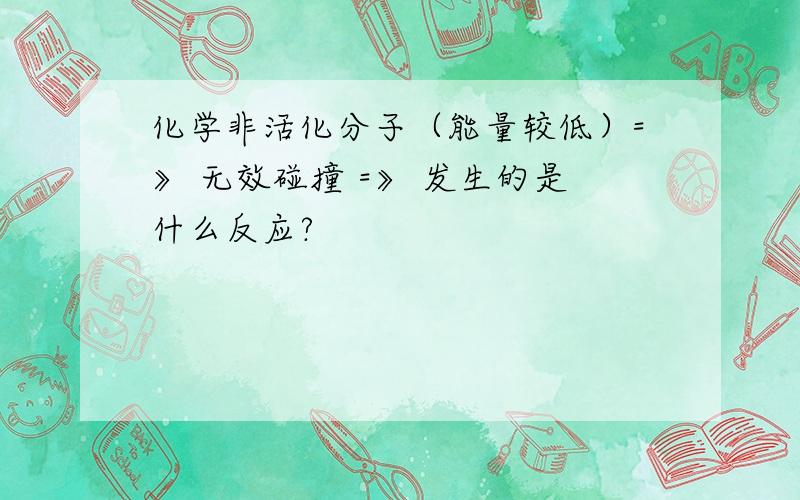 化学非活化分子（能量较低）=》 无效碰撞 =》 发生的是什么反应?