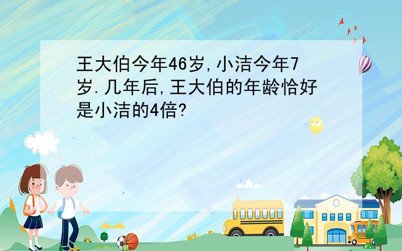 王大伯今年46岁,小洁今年7岁.几年后,王大伯的年龄恰好是小洁的4倍?