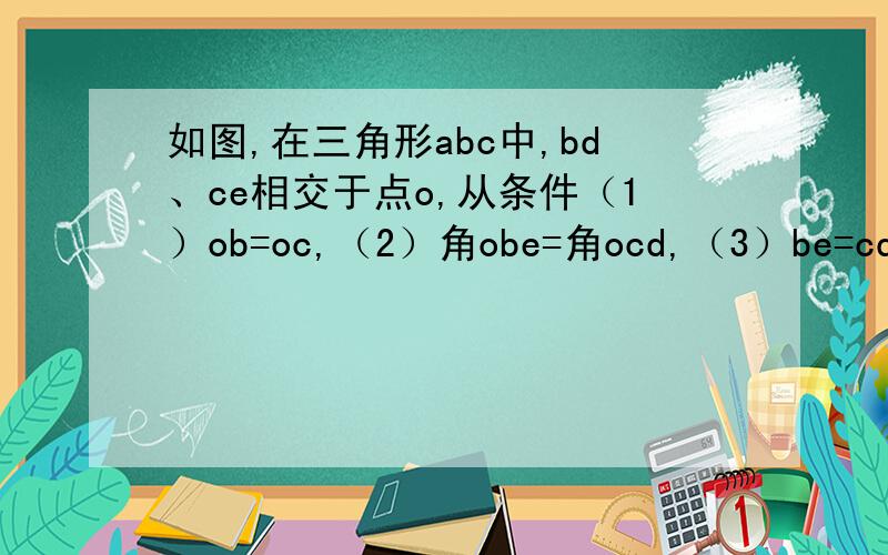 如图,在三角形abc中,bd、ce相交于点o,从条件（1）ob=oc,（2）角obe=角ocd,（3）be=cd中选出两