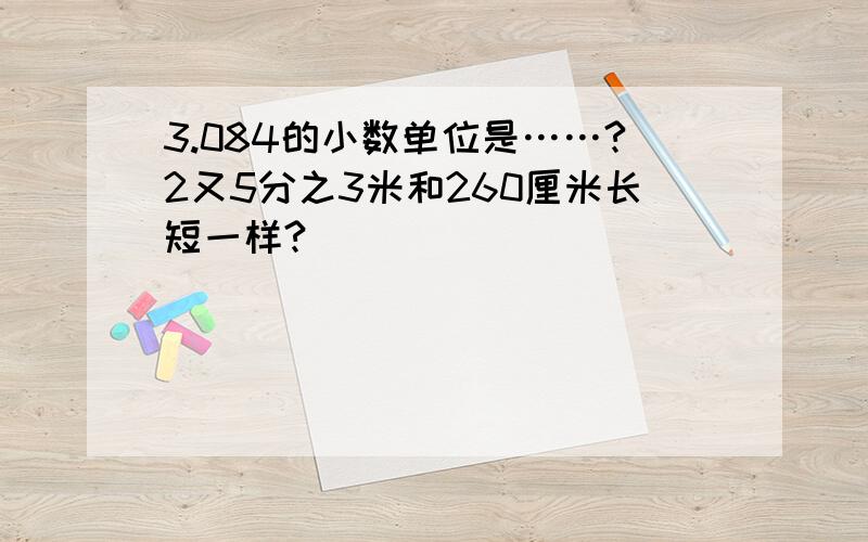 3.084的小数单位是……?2又5分之3米和260厘米长短一样?