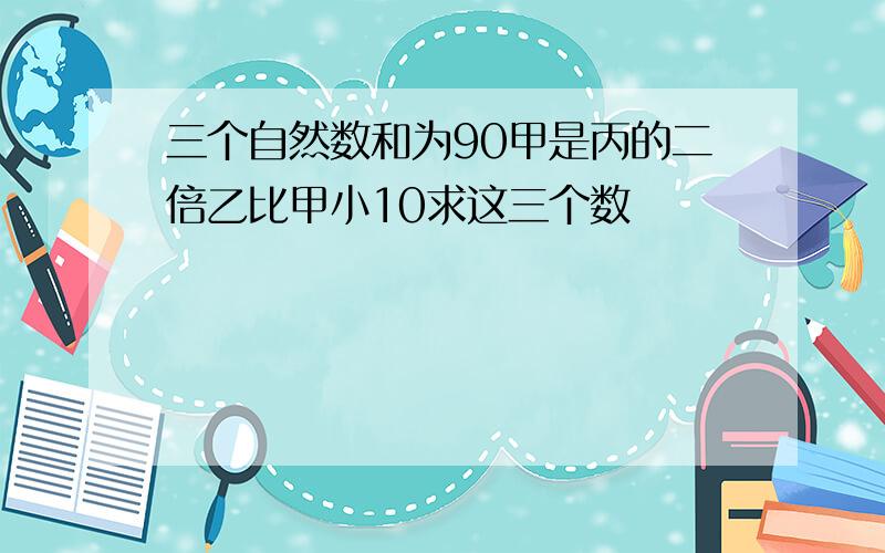 三个自然数和为90甲是丙的二倍乙比甲小10求这三个数