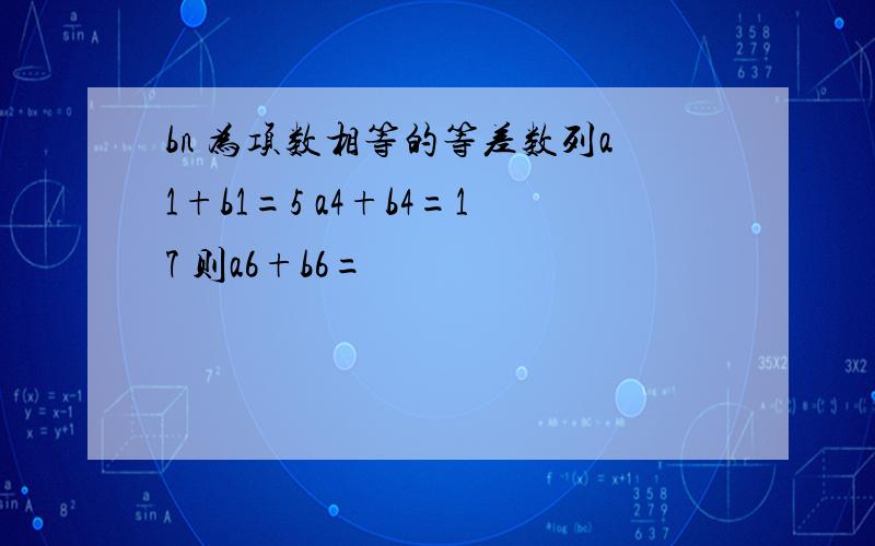 bn 为项数相等的等差数列a1+b1=5 a4+b4=17 则a6+b6=