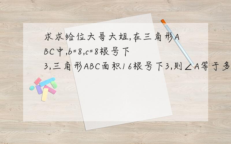 求求给位大哥大姐,在三角形ABC中,b=8,c=8根号下3,三角形ABC面积16根号下3,则∠A等于多少?这道题答案是3