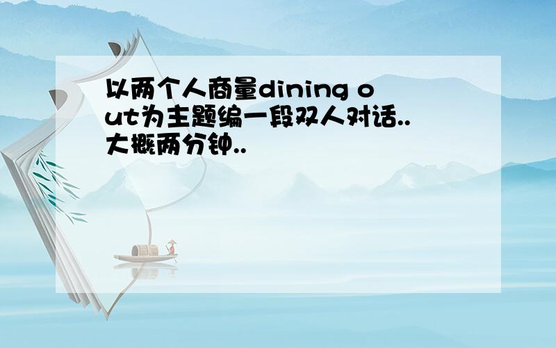 以两个人商量dining out为主题编一段双人对话..大概两分钟..