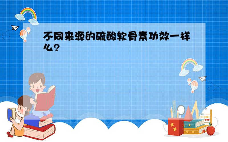 不同来源的硫酸软骨素功效一样么?