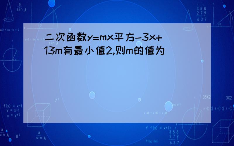 二次函数y=mx平方-3x+13m有最小值2,则m的值为