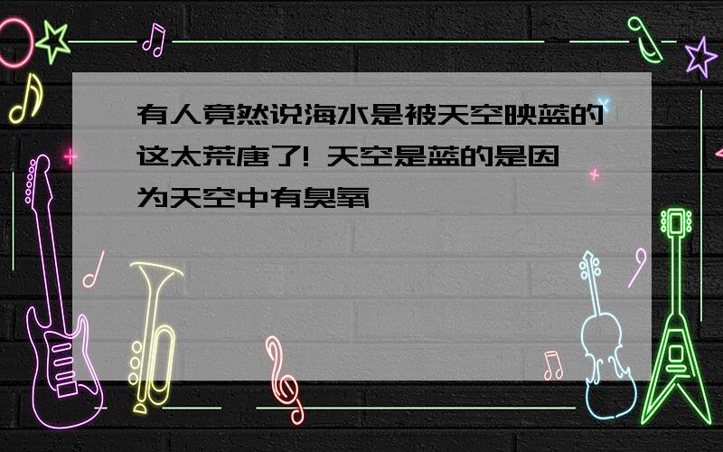 有人竟然说海水是被天空映蓝的这太荒唐了! 天空是蓝的是因为天空中有臭氧