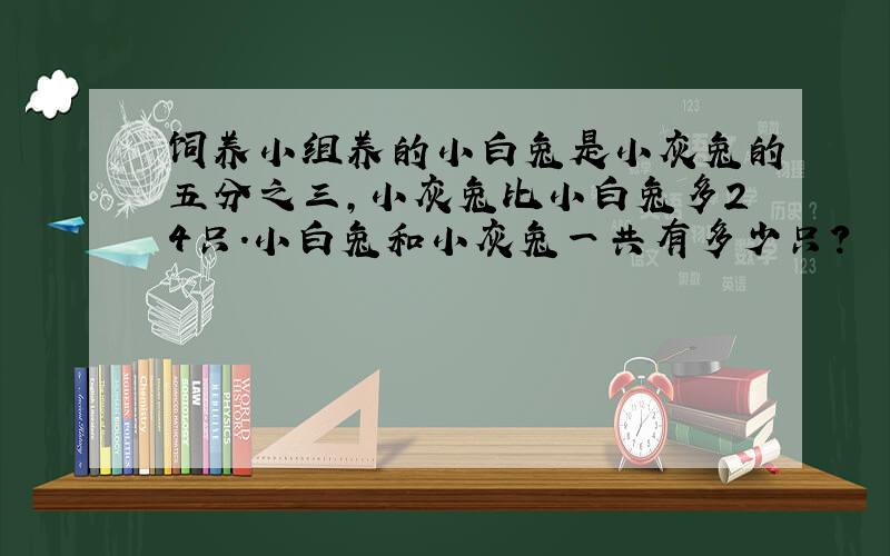 饲养小组养的小白兔是小灰兔的五分之三,小灰兔比小白兔多24只.小白兔和小灰兔一共有多少只?