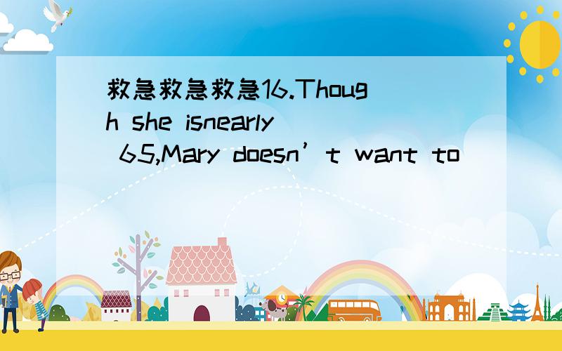 救急救急救急16.Though she isnearly 65,Mary doesn’t want to _____.A