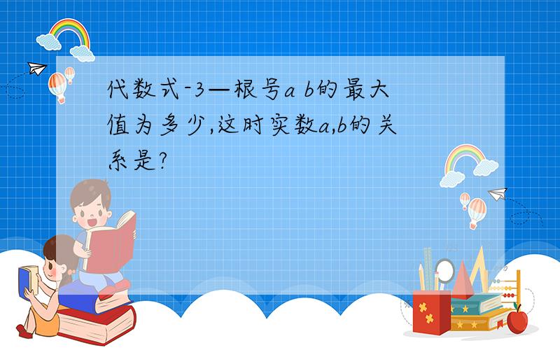 代数式-3—根号a b的最大值为多少,这时实数a,b的关系是?