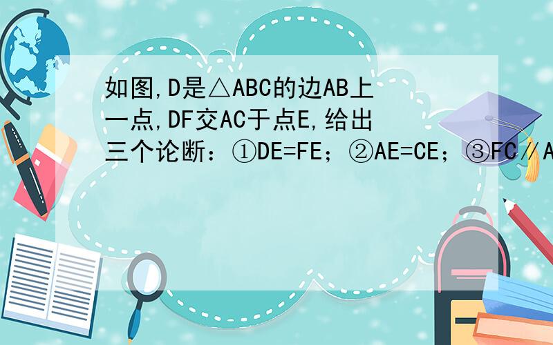 如图,D是△ABC的边AB上一点,DF交AC于点E,给出三个论断：①DE=FE；②AE=CE；③FC∥AB,