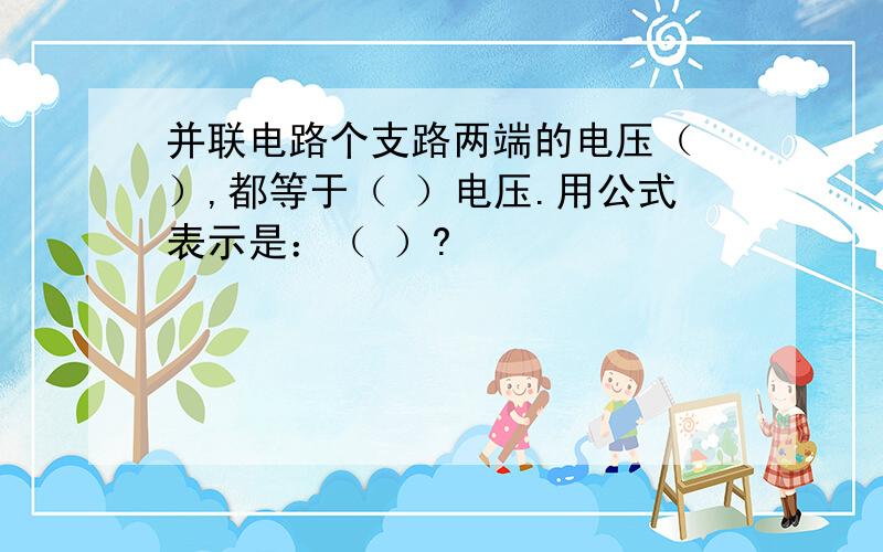 并联电路个支路两端的电压（ ）,都等于（ ）电压.用公式表示是：（ ）?