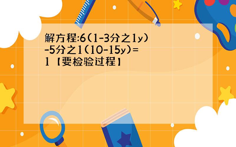 解方程:6(1-3分之1y)-5分之1(10-15y)=1【要检验过程】