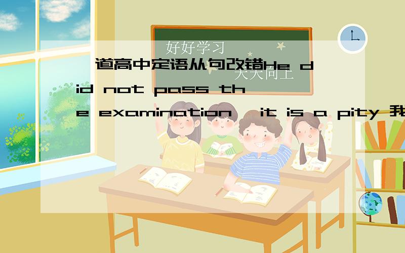 一道高中定语从句改错He did not pass the examination, it is a pity 我感觉要