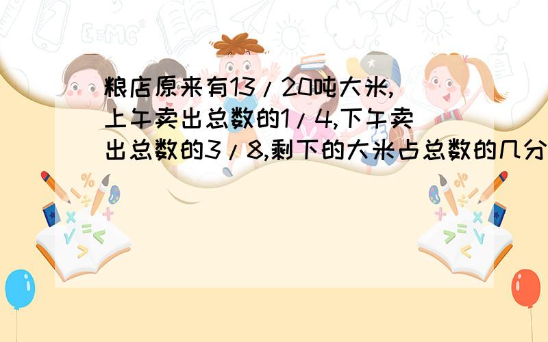 粮店原来有13/20吨大米,上午卖出总数的1/4,下午卖出总数的3/8,剩下的大米占总数的几分之几?