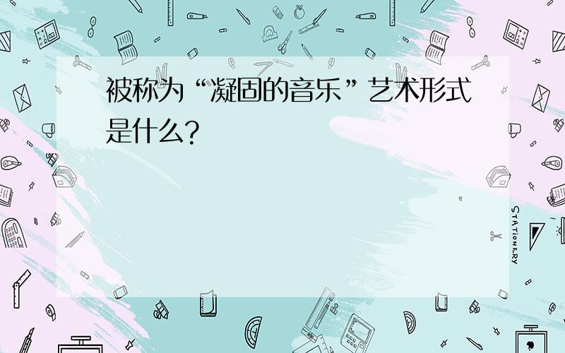 被称为“凝固的音乐”艺术形式是什么?