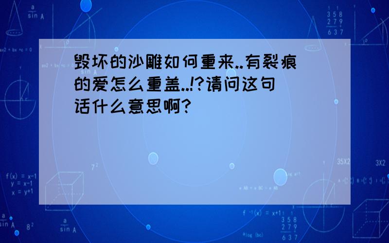 毁坏的沙雕如何重来..有裂痕的爱怎么重盖..!?请问这句话什么意思啊?