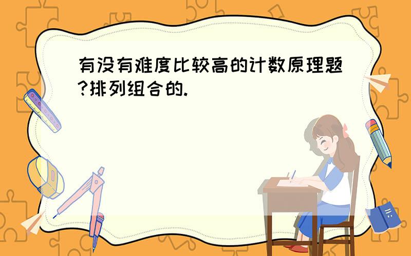 有没有难度比较高的计数原理题?排列组合的.