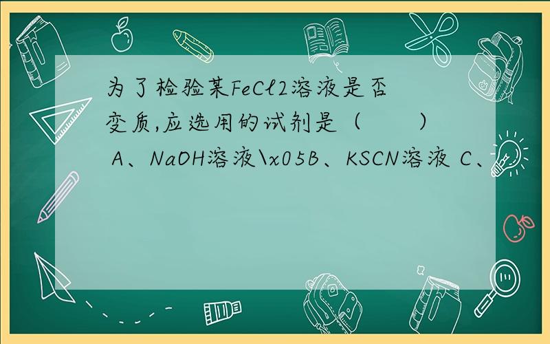 为了检验某FeCl2溶液是否变质,应选用的试剂是（　　） A、NaOH溶液\x05B、KSCN溶液 C、