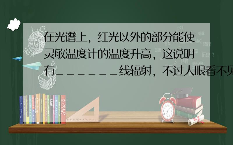 在光谱上，红光以外的部分能使灵敏温度计的温度升高，这说明有______线辐射，不过人眼看不见．在光谱的紫光以外，也有一种